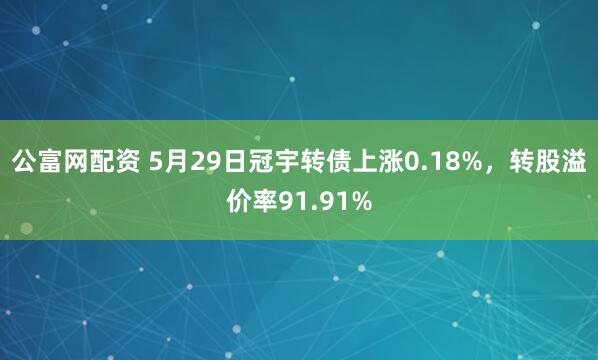 公富网配资 5月29日冠宇转债上涨0.18%，转股溢价率91.91%