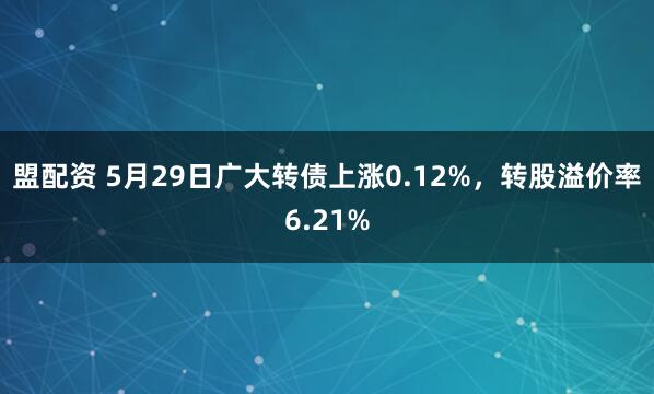 盟配资 5月29日广大转债上涨0.12%，转股溢价率6.21%
