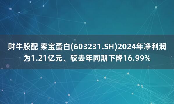 财牛股配 索宝蛋白(603231.SH)2024年净利润为1.21亿元、较去年同期下降16.99%