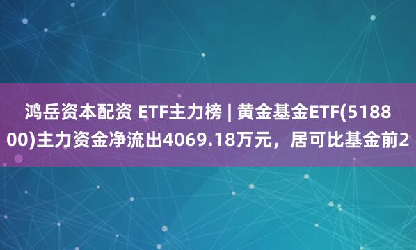 鸿岳资本配资 ETF主力榜 | 黄金基金ETF(518800)主力资金净流出4069.18万元，居可比基金前2