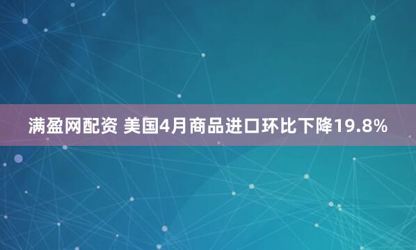 满盈网配资 美国4月商品进口环比下降19.8%