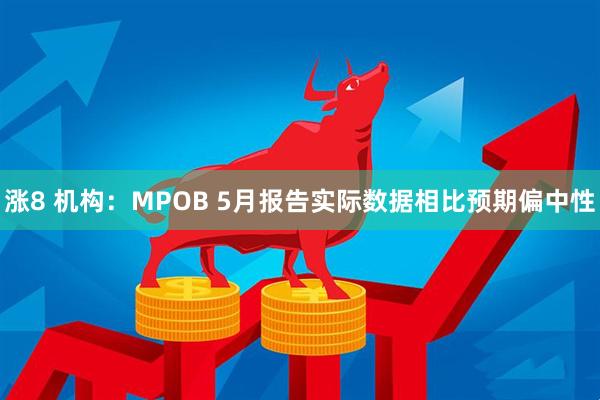 涨8 机构：MPOB 5月报告实际数据相比预期偏中性