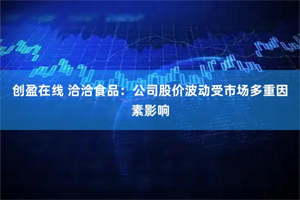 创盈在线 洽洽食品：公司股价波动受市场多重因素影响