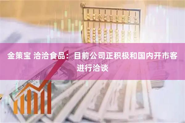 金策宝 洽洽食品：目前公司正积极和国内开市客进行洽谈