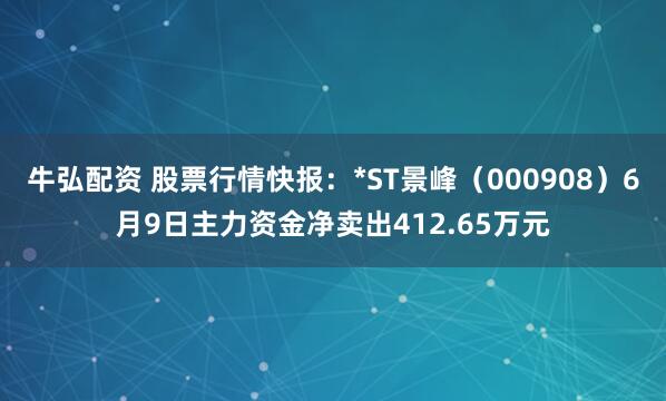 牛弘配资 股票行情快报：*ST景峰（000908）6月9日主力资金净卖出412.65万元