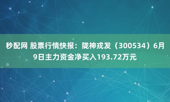 秒配网 股票行情快报：陇神戎发（300534）6月9日主力资金净买入193.72万元