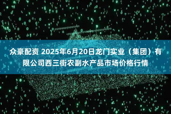 众豪配资 2025年6月20日龙门实业（集团）有限公司西三街农副水产品市场价格行情
