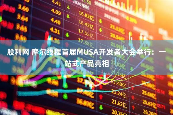 股利网 摩尔线程首届MUSA开发者大会举行：一站式产品亮相