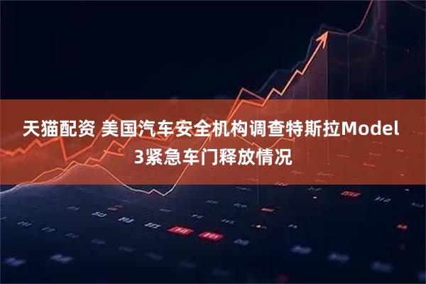 天猫配资 美国汽车安全机构调查特斯拉Model 3紧急车门释放情况