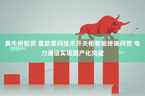 真牛所配资 首款星闪技术开关柜智能终端问世 电力通信实现国产化突破