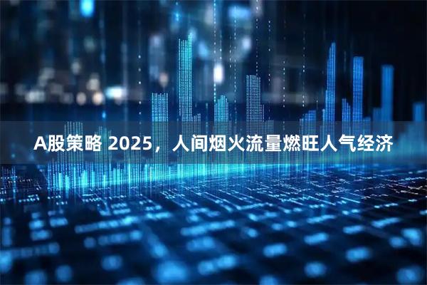 A股策略 2025，人间烟火流量燃旺人气经济