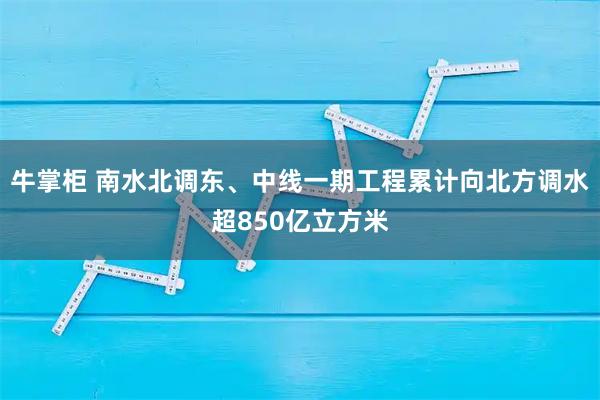 牛掌柜 南水北调东、中线一期工程累计向北方调水超850亿立方米