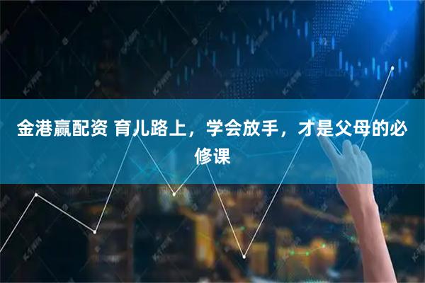 金港赢配资 育儿路上，学会放手，才是父母的必修课