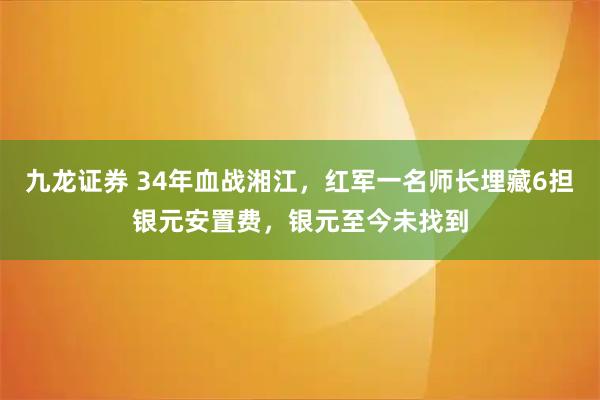 九龙证券 34年血战湘江，红军一名师长埋藏6担银元安置费，银元至今未找到
