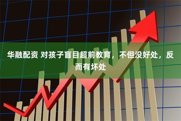 华融配资 对孩子盲目超前教育，不但没好处，反而有坏处