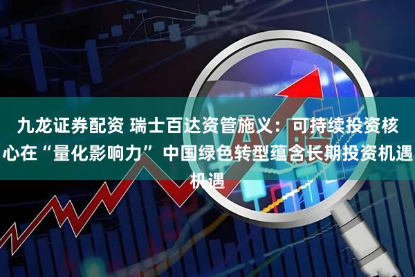 九龙证券配资 瑞士百达资管施义：可持续投资核心在“量化影响力” 中国绿色转型蕴含长期投资机遇