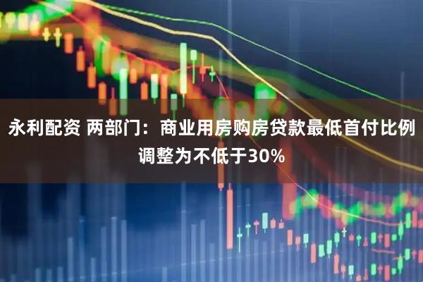 永利配资 两部门：商业用房购房贷款最低首付比例调整为不低于30%