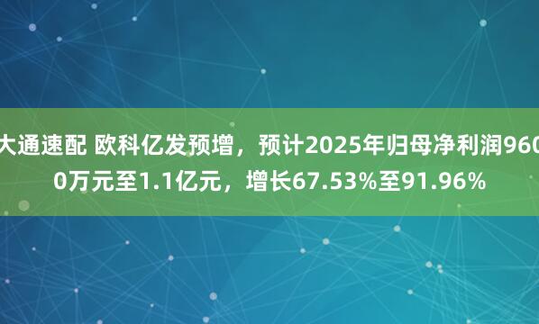 大通速配 欧科亿发预增，预计2025年归母净利润9600万元至1.1亿元，增长67.53%至91.96%