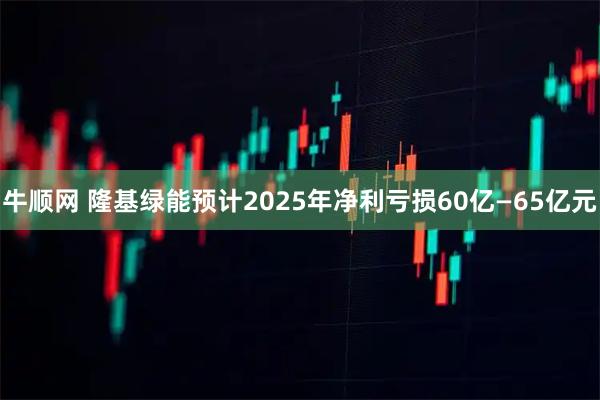 牛顺网 隆基绿能预计2025年净利亏损60亿—65亿元