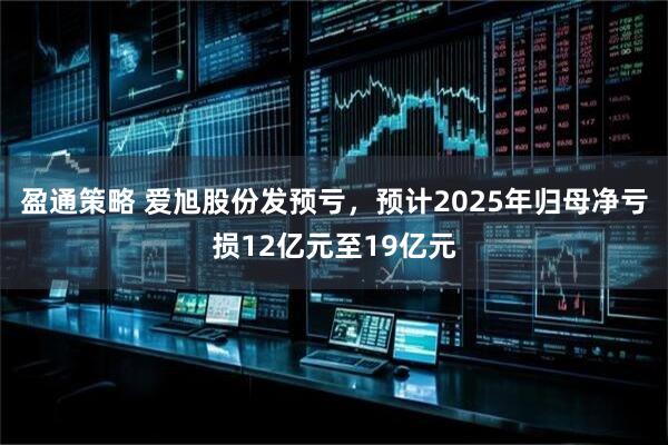 盈通策略 爱旭股份发预亏，预计2025年归母净亏损12亿元至19亿元