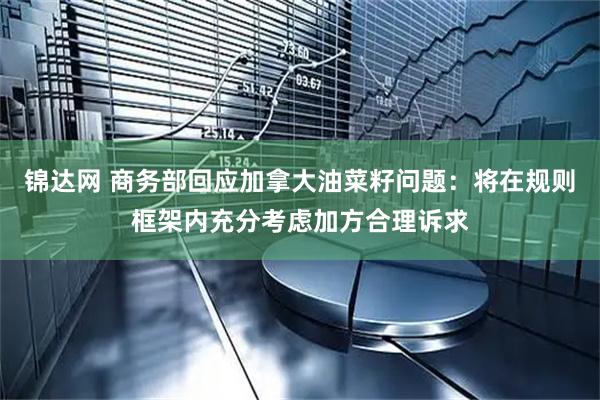 锦达网 商务部回应加拿大油菜籽问题：将在规则框架内充分考虑加方合理诉求