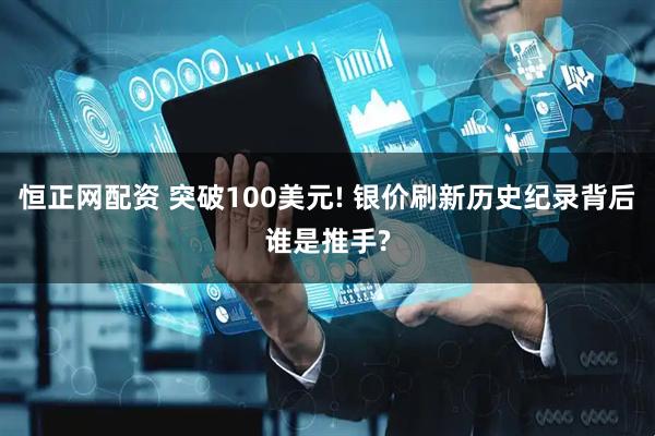 恒正网配资 突破100美元! 银价刷新历史纪录背后谁是推手?