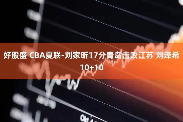 好股盛 CBA夏联-刘家昕17分青岛击败江苏 刘泽希10+10