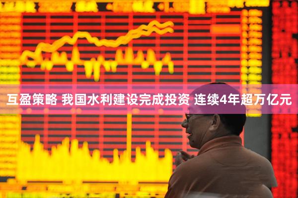 互盈策略 我国水利建设完成投资 连续4年超万亿元