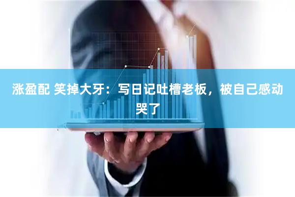 涨盈配 笑掉大牙：写日记吐槽老板，被自己感动哭了