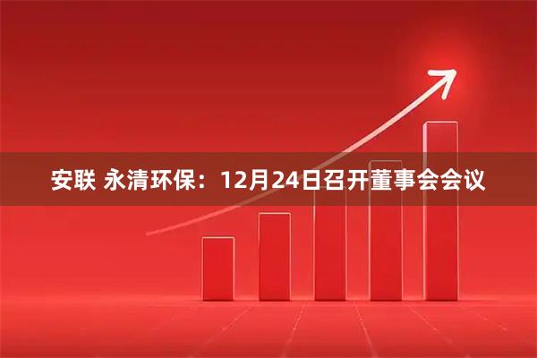 安联 永清环保：12月24日召开董事会会议