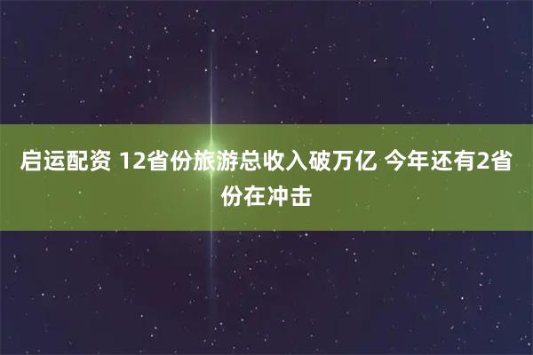 启运配资 12省份旅游总收入破万亿 今年还有2省份在冲击