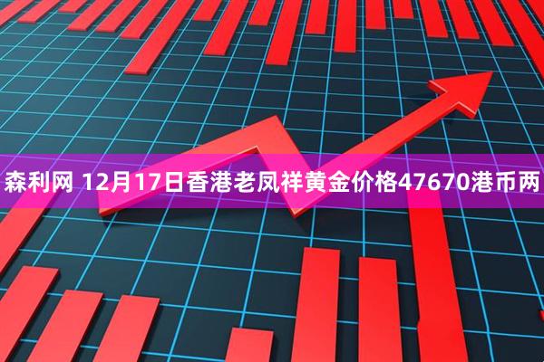 森利网 12月17日香港老凤祥黄金价格47670港币两