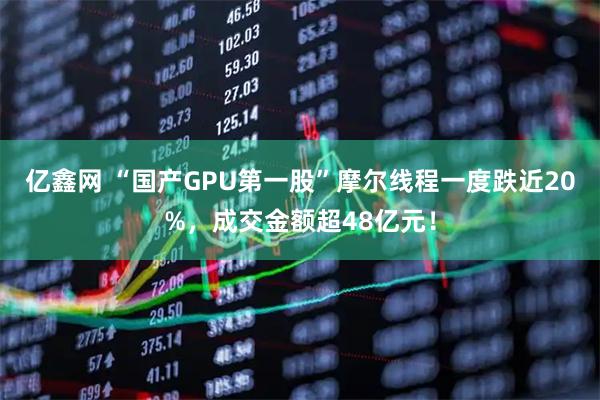 亿鑫网 “国产GPU第一股”摩尔线程一度跌近20%，成交金额超48亿元！