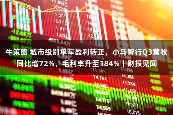 牛策略 城市级别单车盈利转正，小马智行Q3营收同比增72%，毛利率升至184%｜财报见闻