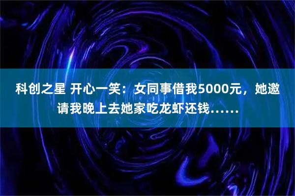 科创之星 开心一笑：女同事借我5000元，她邀请我晚上去她家吃龙虾还钱……