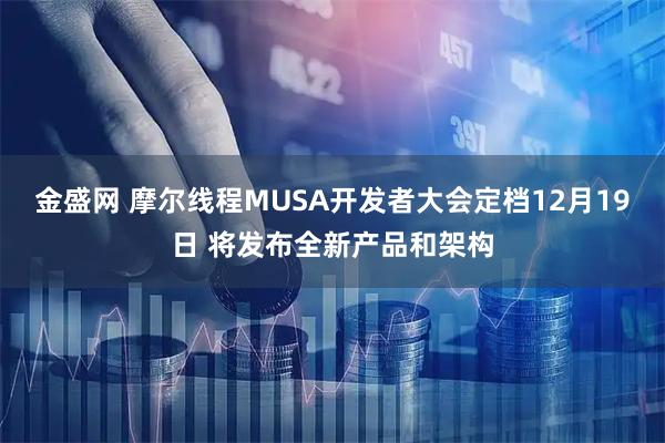 金盛网 摩尔线程MUSA开发者大会定档12月19日 将发布全新产品和架构