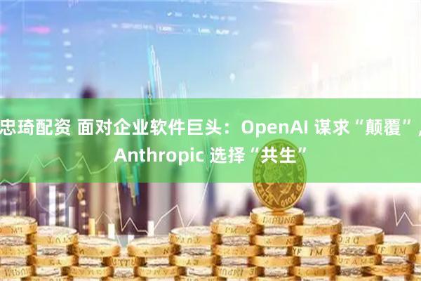 忠琦配资 面对企业软件巨头：OpenAI 谋求“颠覆”，Anthropic 选择“共生”