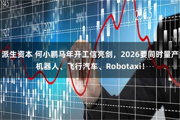 派生资本 何小鹏马年开工信亮剑，2026要同时量产机器人、飞行汽车、Robotaxi！