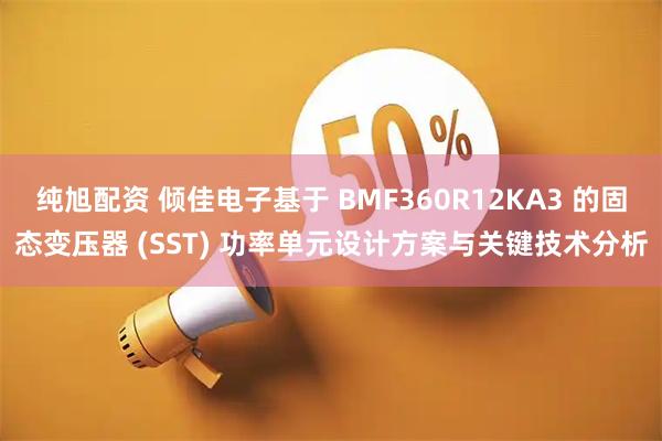 纯旭配资 倾佳电子基于 BMF360R12KA3 的固态变压器 (SST) 功率单元设计方案与关键技术分析