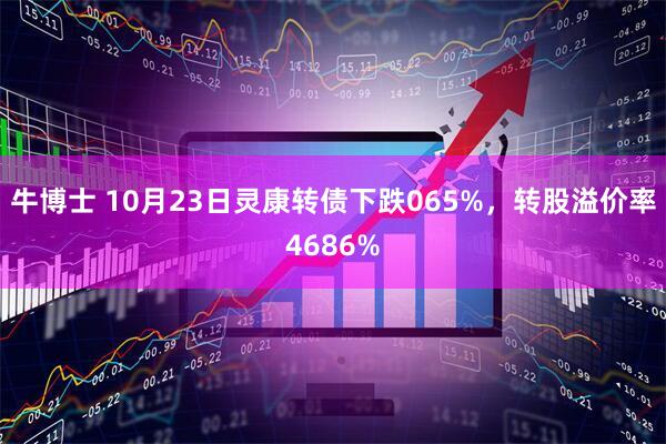 牛博士 10月23日灵康转债下跌065%，转股溢价率4686%