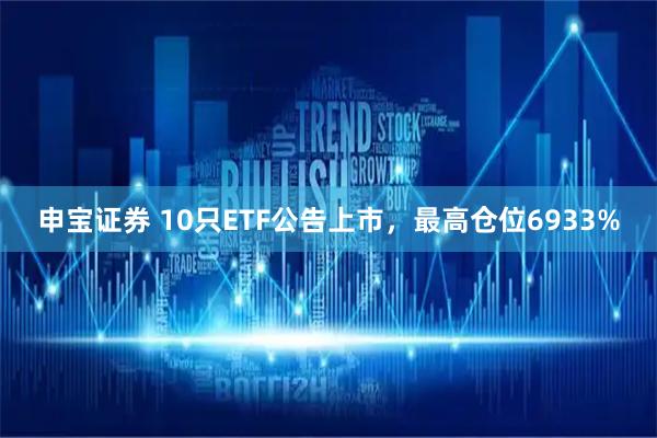 申宝证券 10只ETF公告上市，最高仓位6933%