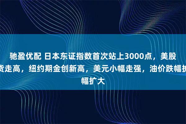 驰盈优配 日本东证指数首次站上3000点，美股期货走高，纽约期金创新高，美元小幅走强，油价跌幅扩大