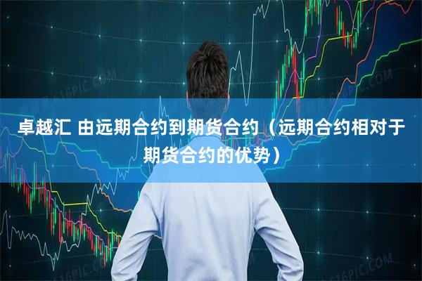 卓越汇 由远期合约到期货合约（远期合约相对于期货合约的优势）