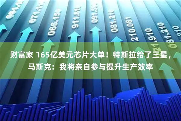 财富家 165亿美元芯片大单！特斯拉给了三星，马斯克：我将亲自参与提升生产效率