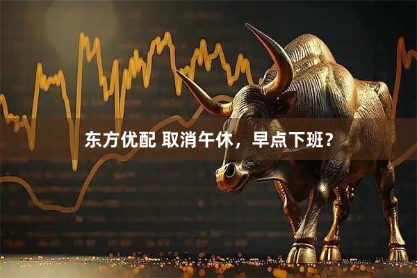 东方优配 取消午休，早点下班？