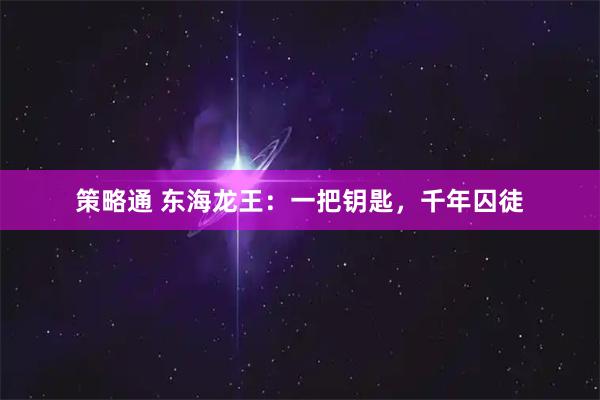 策略通 东海龙王：一把钥匙，千年囚徒